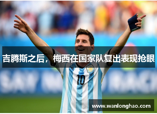 吉腾斯之后，梅西在国家队复出表现抢眼